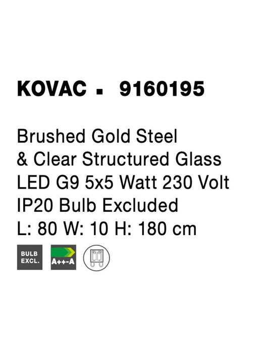 KOVAC Brushed Gold Steel & Clear Structured Glass LED G9 5x5 Watt 230 Volt IP20 Bulb Excluded L: 80 W: 10 H: 180 cm